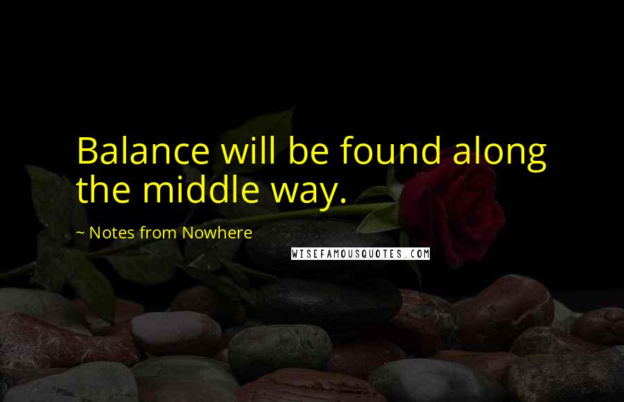 Notes From Nowhere Quotes: Balance will be found along the middle way.