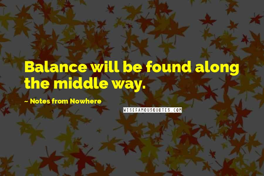 Notes From Nowhere Quotes: Balance will be found along the middle way.