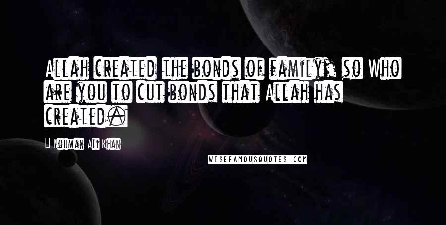 Nouman Ali Khan Quotes: Allah created the bonds of family, so Who are you to cut bonds that Allah has created.