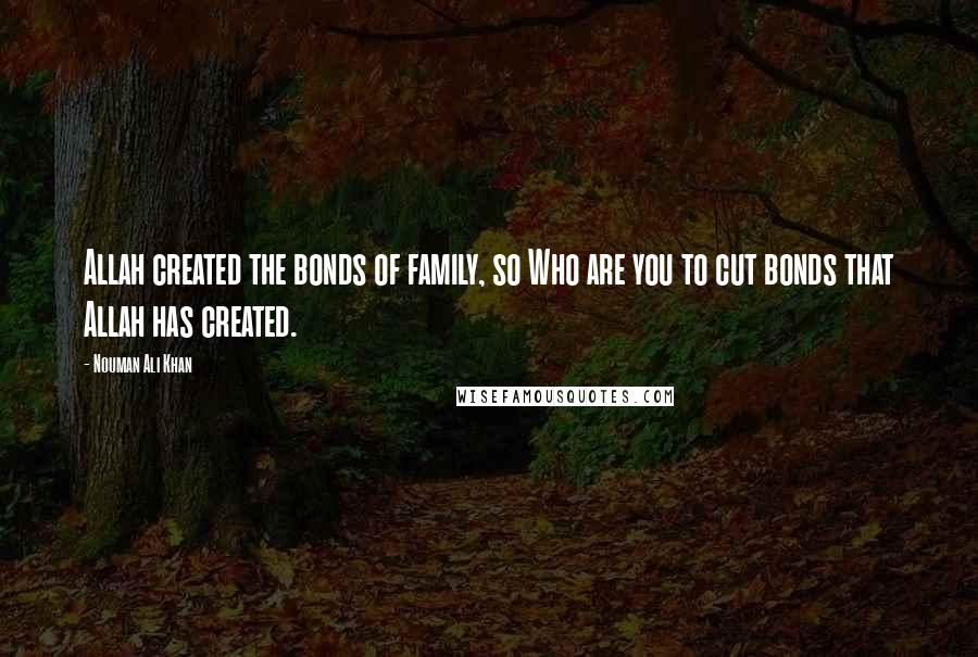 Nouman Ali Khan Quotes: Allah created the bonds of family, so Who are you to cut bonds that Allah has created.