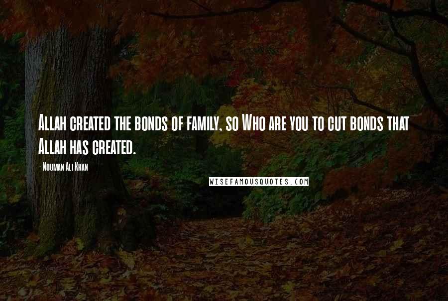 Nouman Ali Khan Quotes: Allah created the bonds of family, so Who are you to cut bonds that Allah has created.