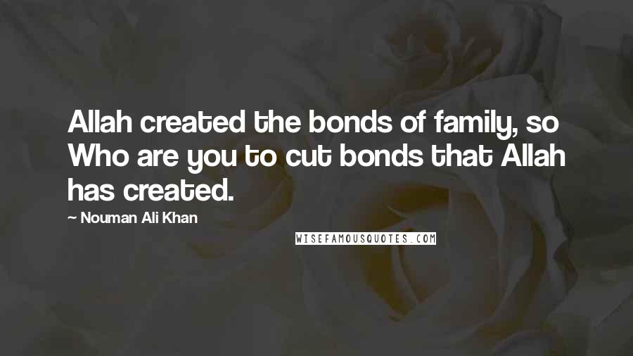 Nouman Ali Khan Quotes: Allah created the bonds of family, so Who are you to cut bonds that Allah has created.