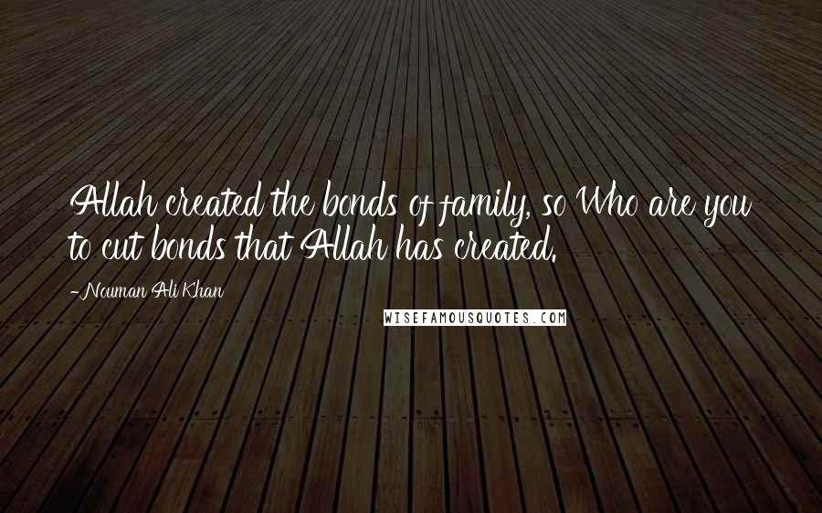 Nouman Ali Khan Quotes: Allah created the bonds of family, so Who are you to cut bonds that Allah has created.