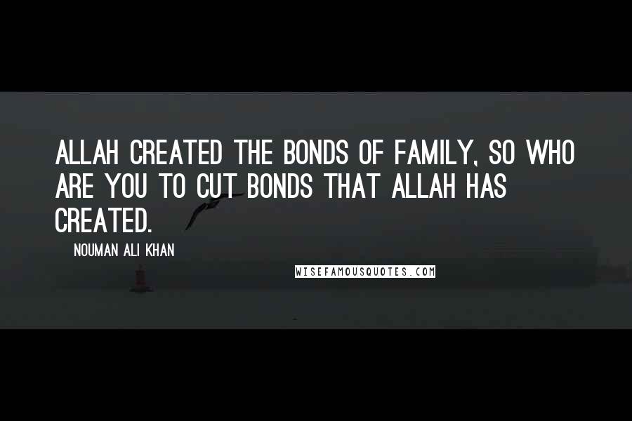 Nouman Ali Khan Quotes: Allah created the bonds of family, so Who are you to cut bonds that Allah has created.