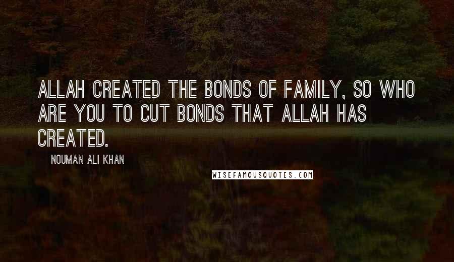 Nouman Ali Khan Quotes: Allah created the bonds of family, so Who are you to cut bonds that Allah has created.