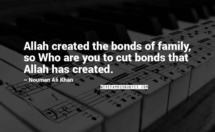 Nouman Ali Khan Quotes: Allah created the bonds of family, so Who are you to cut bonds that Allah has created.