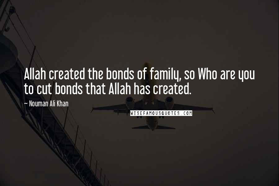 Nouman Ali Khan Quotes: Allah created the bonds of family, so Who are you to cut bonds that Allah has created.