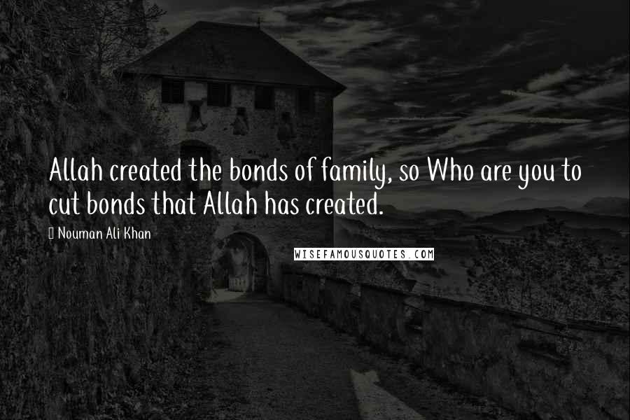 Nouman Ali Khan Quotes: Allah created the bonds of family, so Who are you to cut bonds that Allah has created.