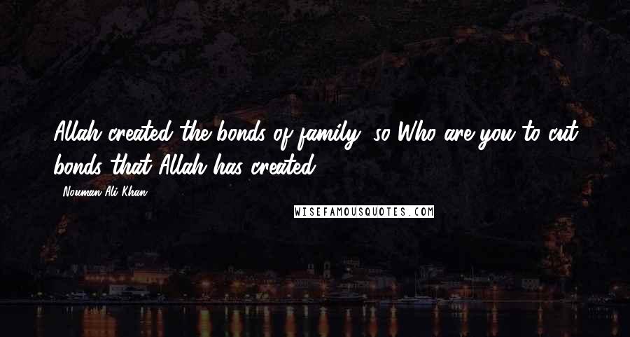 Nouman Ali Khan Quotes: Allah created the bonds of family, so Who are you to cut bonds that Allah has created.