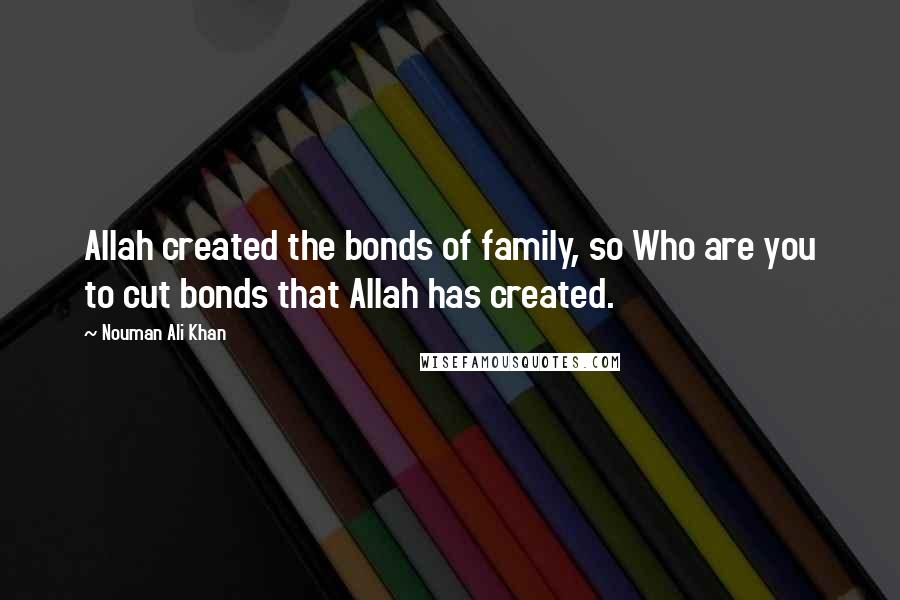 Nouman Ali Khan Quotes: Allah created the bonds of family, so Who are you to cut bonds that Allah has created.