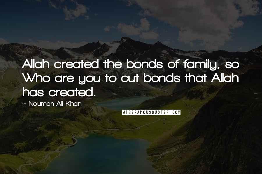 Nouman Ali Khan Quotes: Allah created the bonds of family, so Who are you to cut bonds that Allah has created.