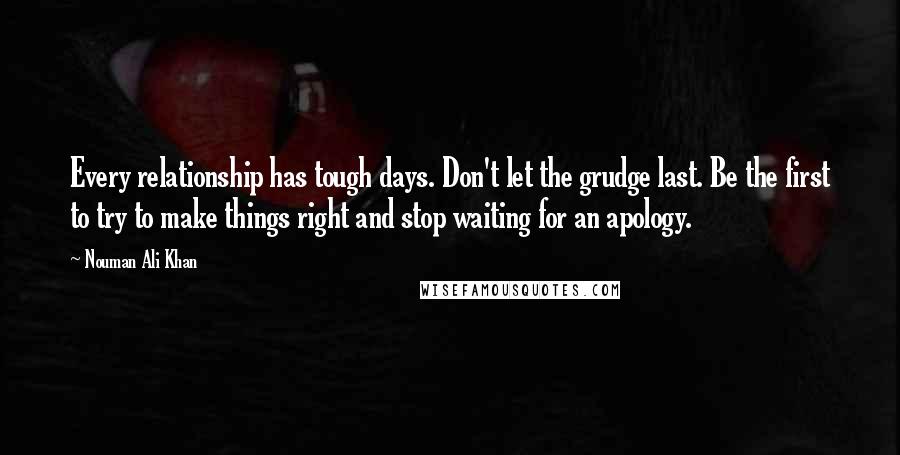 Nouman Ali Khan Quotes: Every relationship has tough days. Don't let the grudge last. Be the first to try to make things right and stop waiting for an apology.