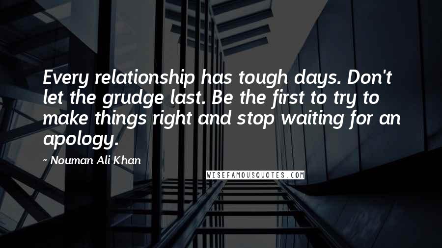 Nouman Ali Khan Quotes: Every relationship has tough days. Don't let the grudge last. Be the first to try to make things right and stop waiting for an apology.