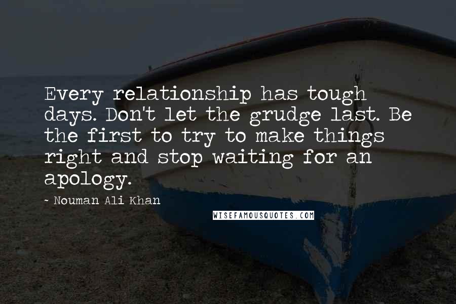 Nouman Ali Khan Quotes: Every relationship has tough days. Don't let the grudge last. Be the first to try to make things right and stop waiting for an apology.