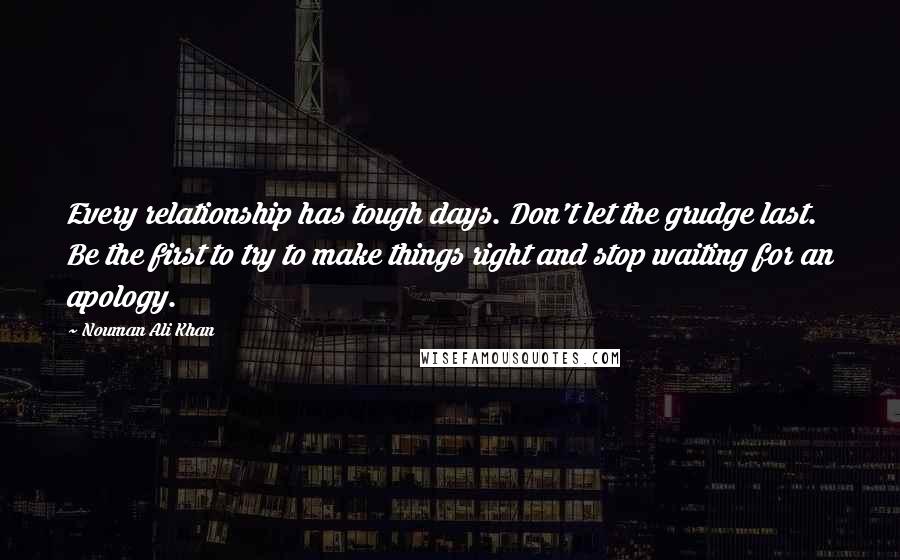 Nouman Ali Khan Quotes: Every relationship has tough days. Don't let the grudge last. Be the first to try to make things right and stop waiting for an apology.