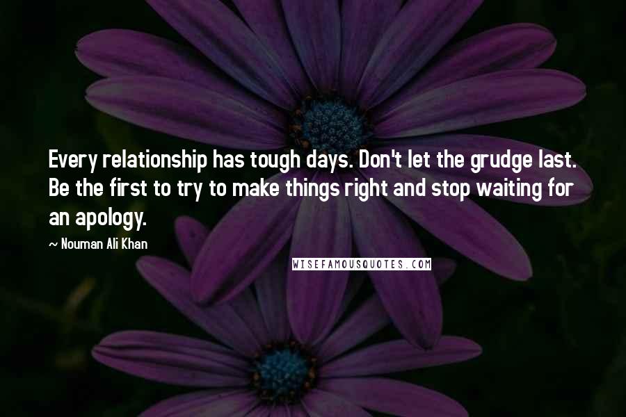 Nouman Ali Khan Quotes: Every relationship has tough days. Don't let the grudge last. Be the first to try to make things right and stop waiting for an apology.