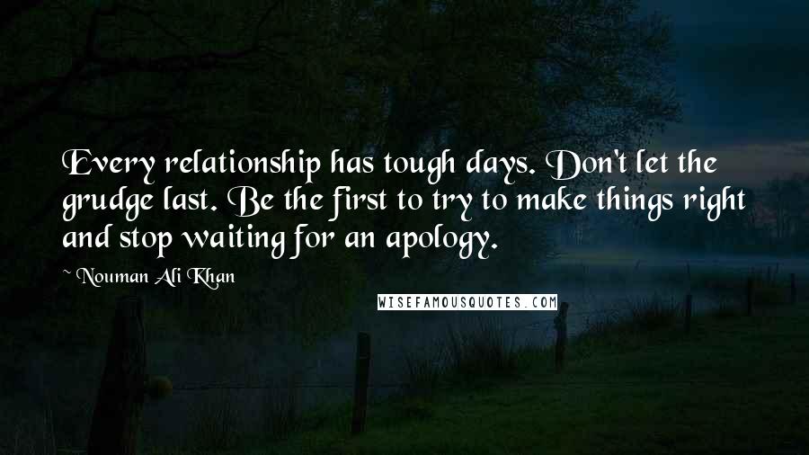 Nouman Ali Khan Quotes: Every relationship has tough days. Don't let the grudge last. Be the first to try to make things right and stop waiting for an apology.