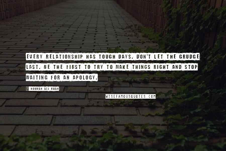 Nouman Ali Khan Quotes: Every relationship has tough days. Don't let the grudge last. Be the first to try to make things right and stop waiting for an apology.