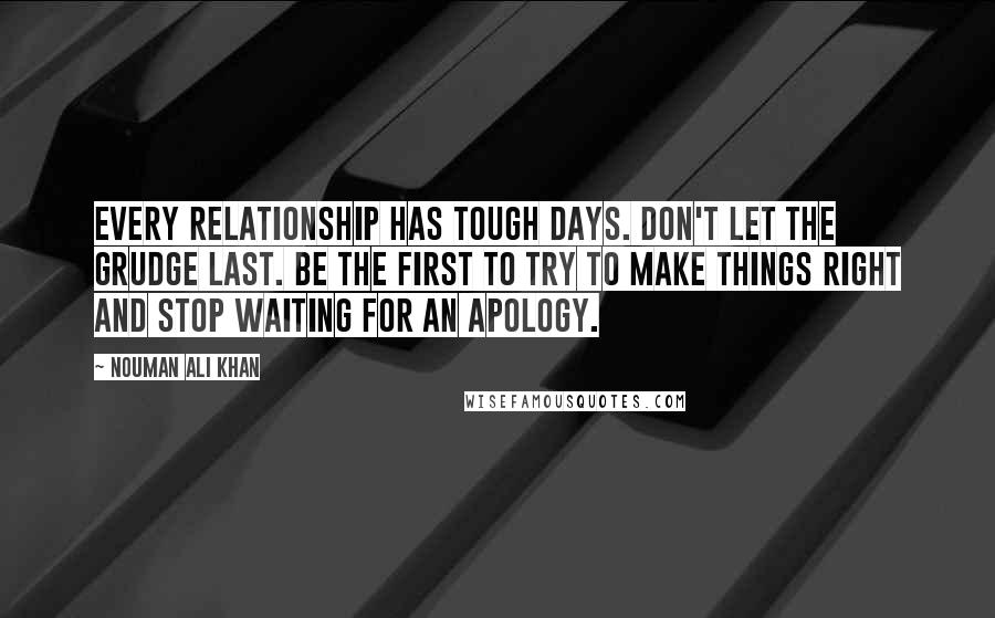 Nouman Ali Khan Quotes: Every relationship has tough days. Don't let the grudge last. Be the first to try to make things right and stop waiting for an apology.