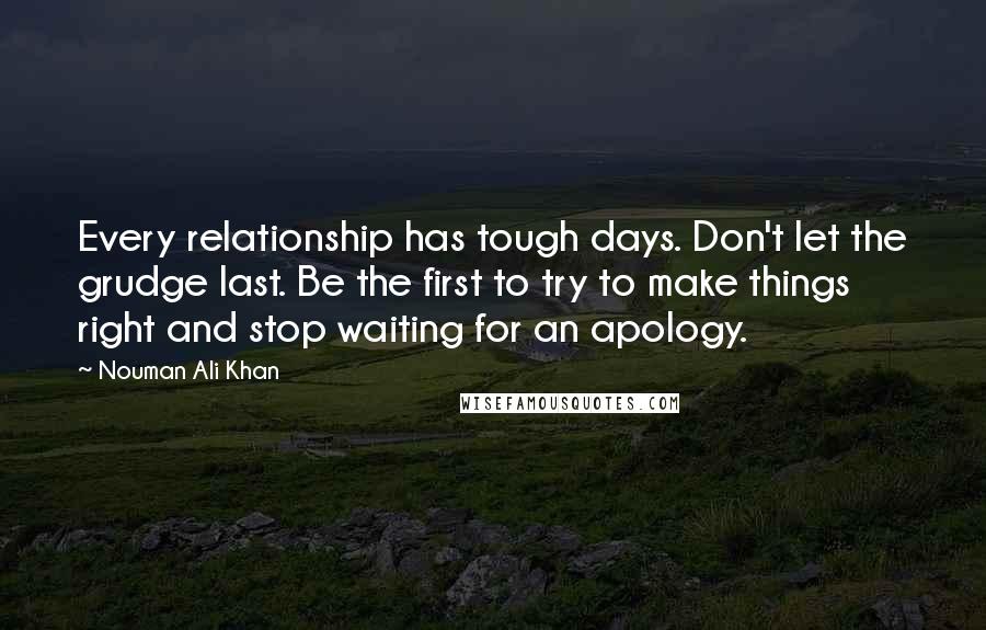 Nouman Ali Khan Quotes: Every relationship has tough days. Don't let the grudge last. Be the first to try to make things right and stop waiting for an apology.