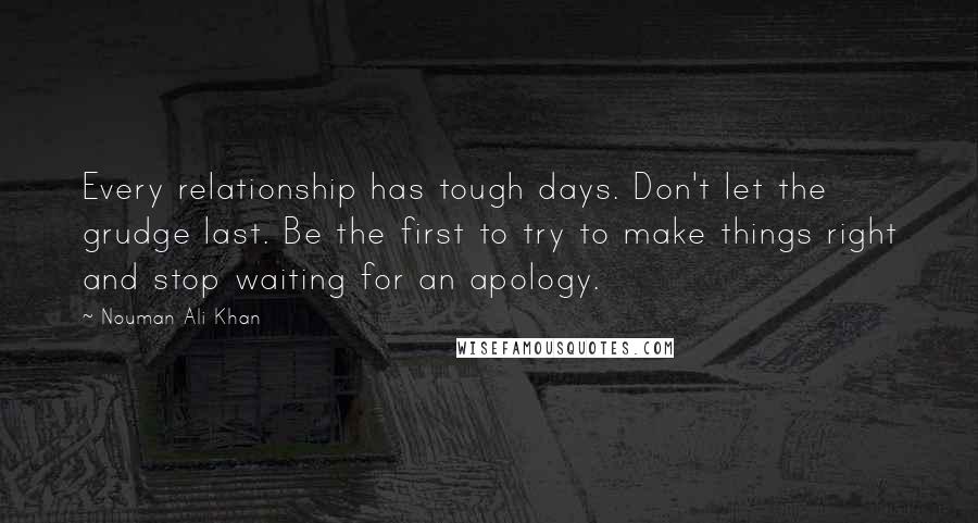 Nouman Ali Khan Quotes: Every relationship has tough days. Don't let the grudge last. Be the first to try to make things right and stop waiting for an apology.