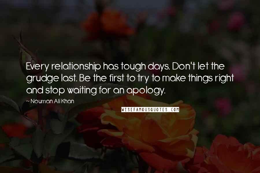 Nouman Ali Khan Quotes: Every relationship has tough days. Don't let the grudge last. Be the first to try to make things right and stop waiting for an apology.