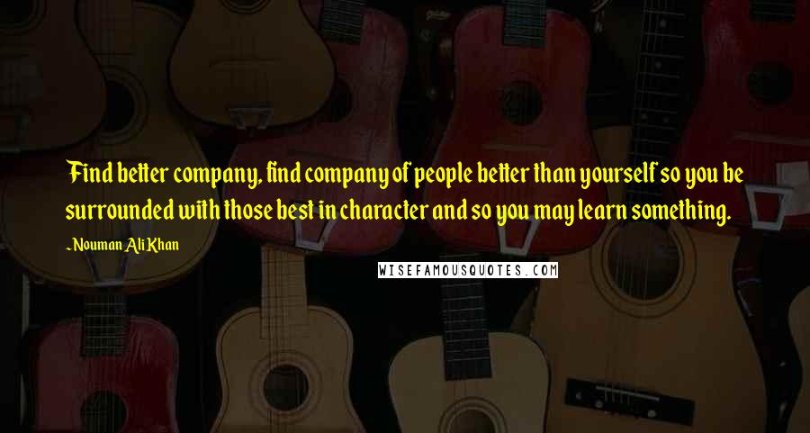Nouman Ali Khan Quotes: Find better company, find company of people better than yourself so you be surrounded with those best in character and so you may learn something.
