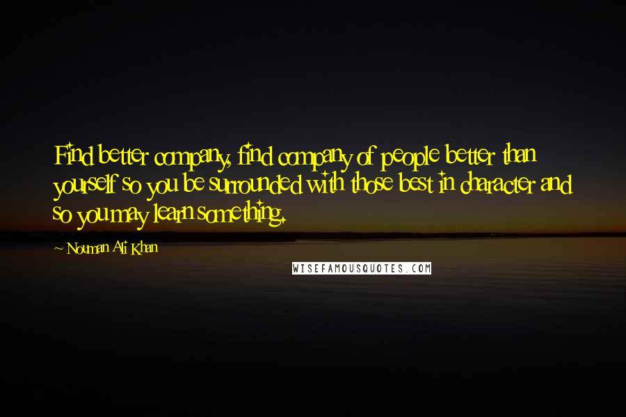 Nouman Ali Khan Quotes: Find better company, find company of people better than yourself so you be surrounded with those best in character and so you may learn something.