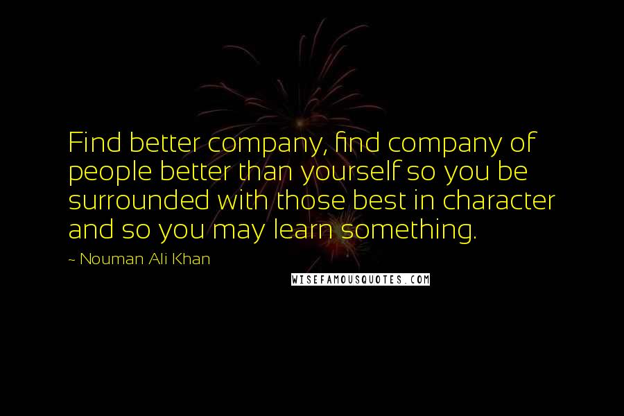 Nouman Ali Khan Quotes: Find better company, find company of people better than yourself so you be surrounded with those best in character and so you may learn something.