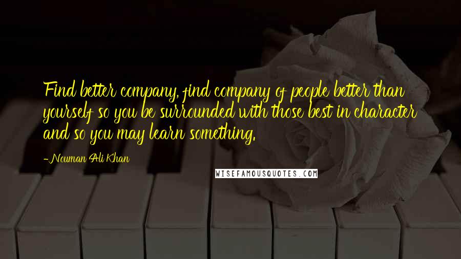 Nouman Ali Khan Quotes: Find better company, find company of people better than yourself so you be surrounded with those best in character and so you may learn something.