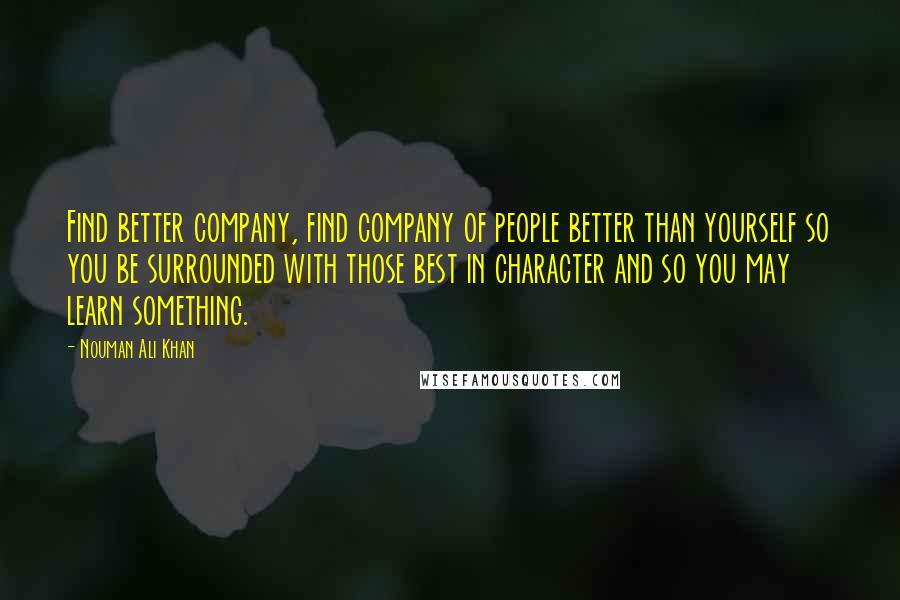 Nouman Ali Khan Quotes: Find better company, find company of people better than yourself so you be surrounded with those best in character and so you may learn something.