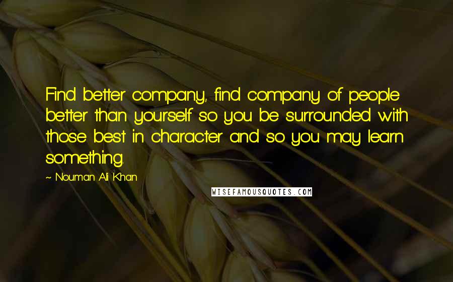Nouman Ali Khan Quotes: Find better company, find company of people better than yourself so you be surrounded with those best in character and so you may learn something.