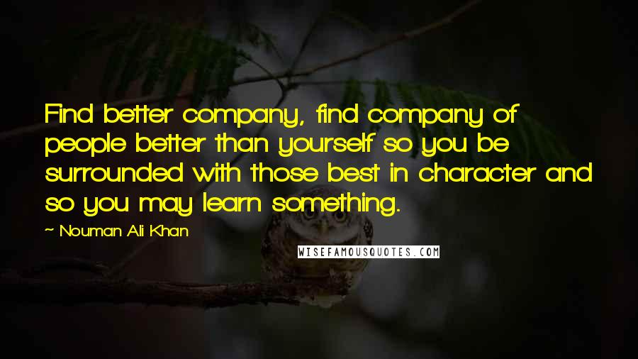 Nouman Ali Khan Quotes: Find better company, find company of people better than yourself so you be surrounded with those best in character and so you may learn something.