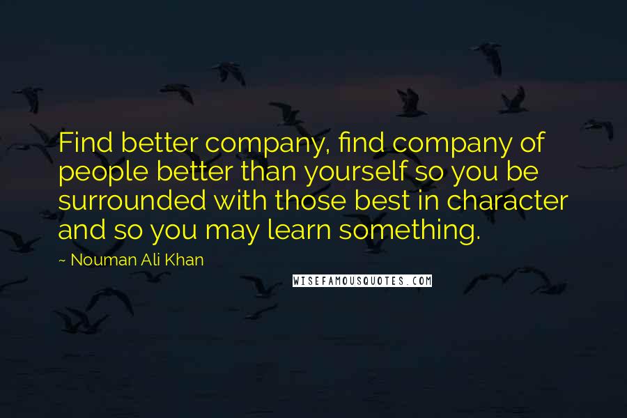 Nouman Ali Khan Quotes: Find better company, find company of people better than yourself so you be surrounded with those best in character and so you may learn something.