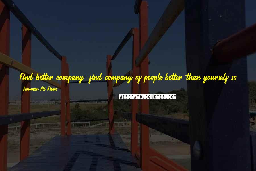 Nouman Ali Khan Quotes: Find better company, find company of people better than yourself so you be surrounded with those best in character and so you may learn something.