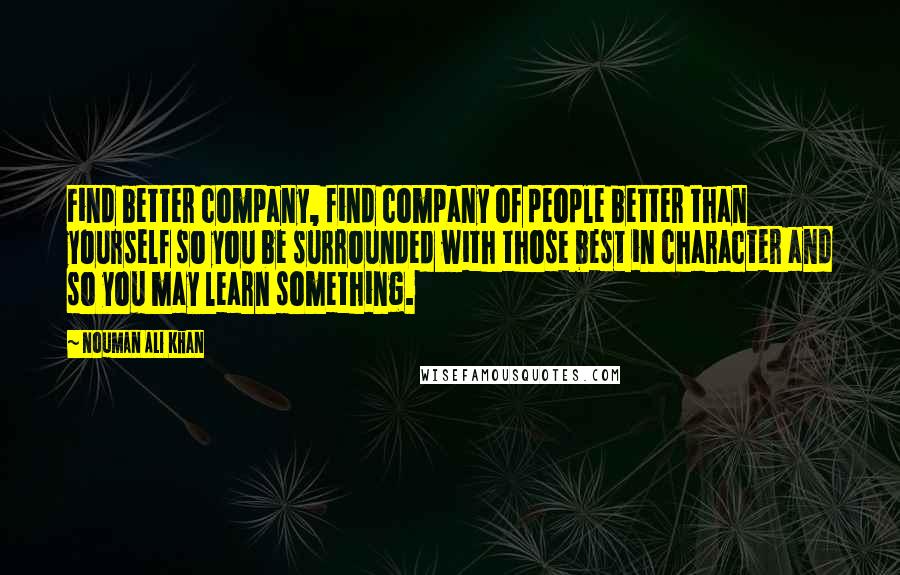Nouman Ali Khan Quotes: Find better company, find company of people better than yourself so you be surrounded with those best in character and so you may learn something.