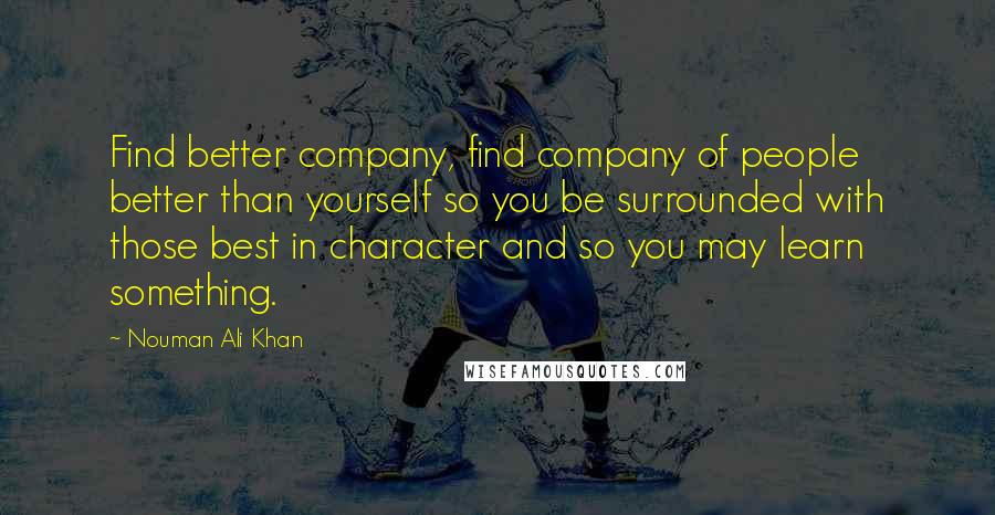 Nouman Ali Khan Quotes: Find better company, find company of people better than yourself so you be surrounded with those best in character and so you may learn something.