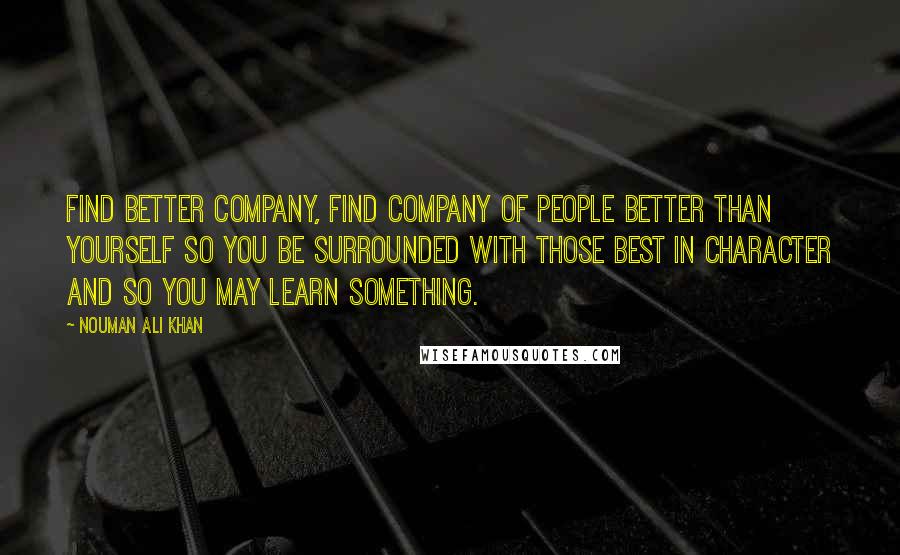 Nouman Ali Khan Quotes: Find better company, find company of people better than yourself so you be surrounded with those best in character and so you may learn something.