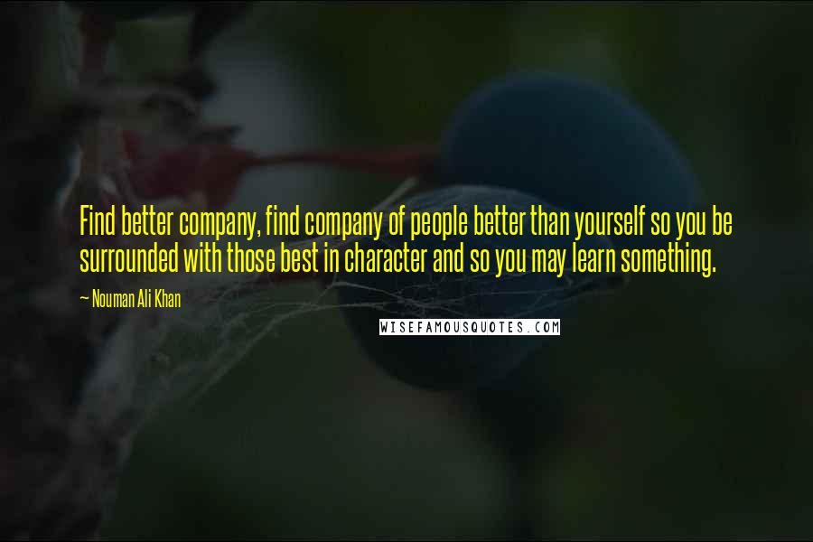 Nouman Ali Khan Quotes: Find better company, find company of people better than yourself so you be surrounded with those best in character and so you may learn something.