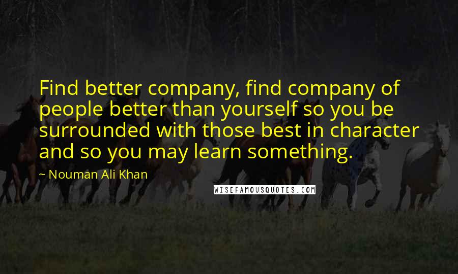 Nouman Ali Khan Quotes: Find better company, find company of people better than yourself so you be surrounded with those best in character and so you may learn something.