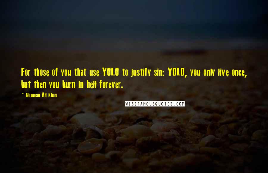 Nouman Ali Khan Quotes: For those of you that use YOLO to justify sin: YOLO, you only live once, but then you burn in hell forever.