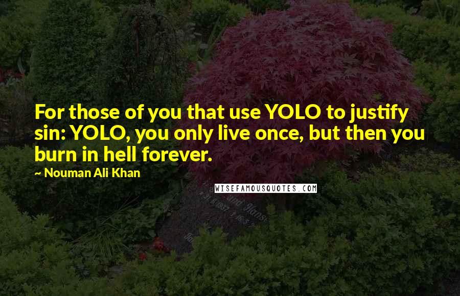 Nouman Ali Khan Quotes: For those of you that use YOLO to justify sin: YOLO, you only live once, but then you burn in hell forever.