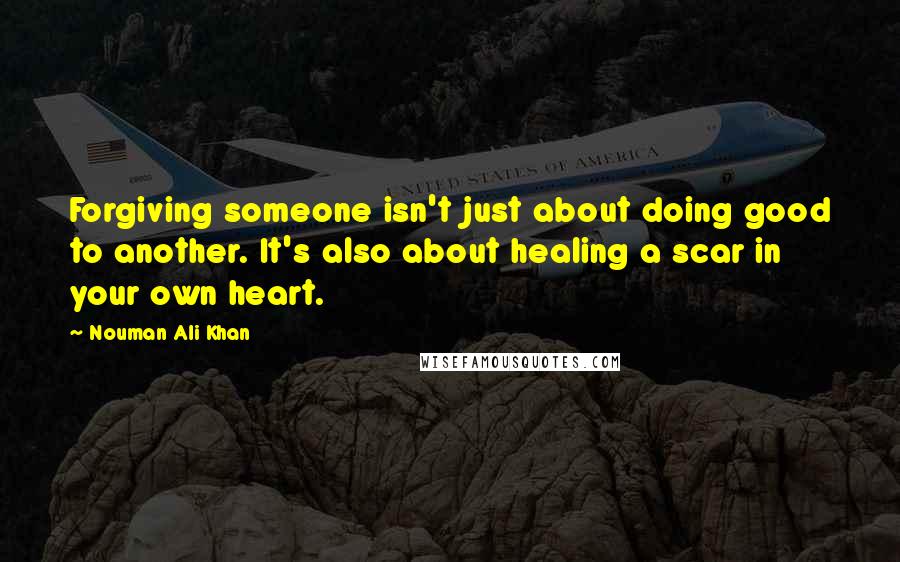 Nouman Ali Khan Quotes: Forgiving someone isn't just about doing good to another. It's also about healing a scar in your own heart.