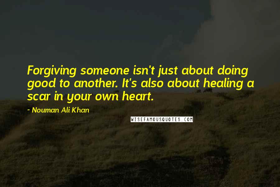 Nouman Ali Khan Quotes: Forgiving someone isn't just about doing good to another. It's also about healing a scar in your own heart.