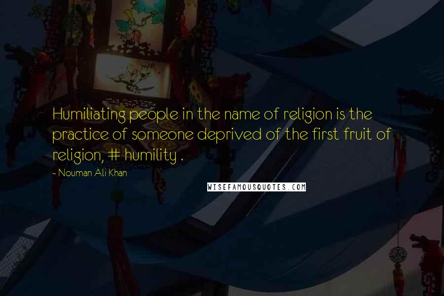 Nouman Ali Khan Quotes: Humiliating people in the name of religion is the practice of someone deprived of the first fruit of religion, # humility .