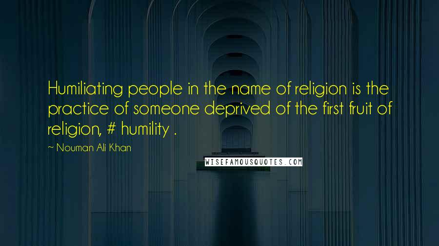 Nouman Ali Khan Quotes: Humiliating people in the name of religion is the practice of someone deprived of the first fruit of religion, # humility .
