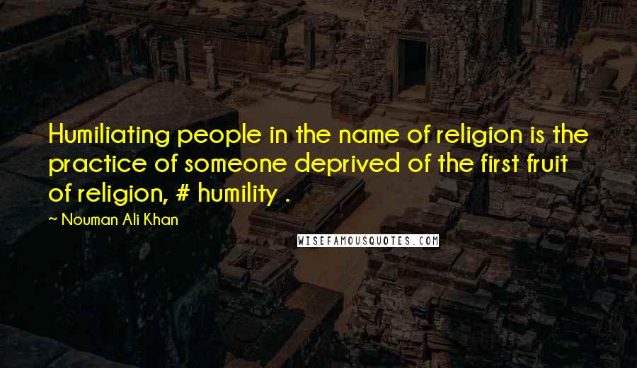 Nouman Ali Khan Quotes: Humiliating people in the name of religion is the practice of someone deprived of the first fruit of religion, # humility .