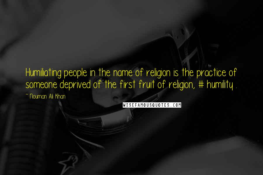 Nouman Ali Khan Quotes: Humiliating people in the name of religion is the practice of someone deprived of the first fruit of religion, # humility .