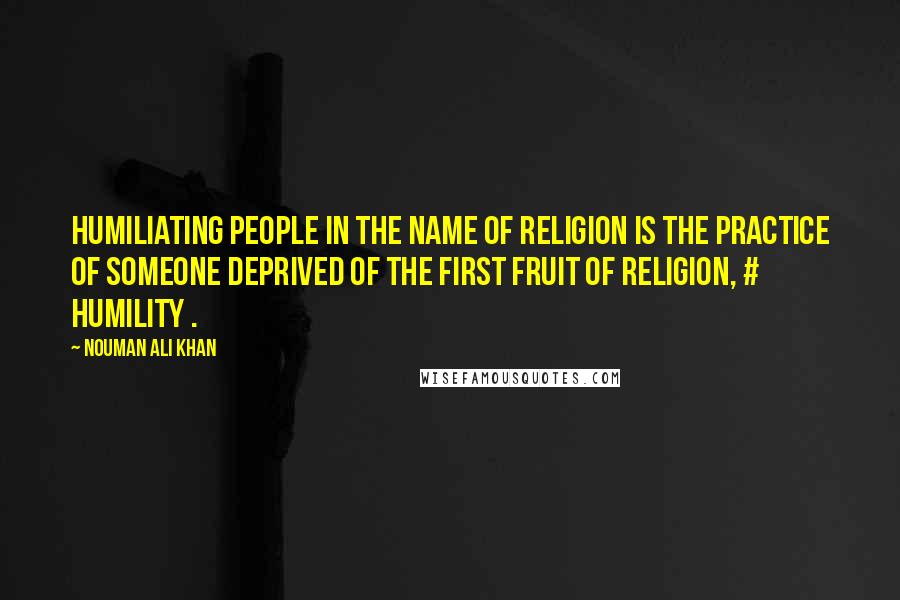 Nouman Ali Khan Quotes: Humiliating people in the name of religion is the practice of someone deprived of the first fruit of religion, # humility .