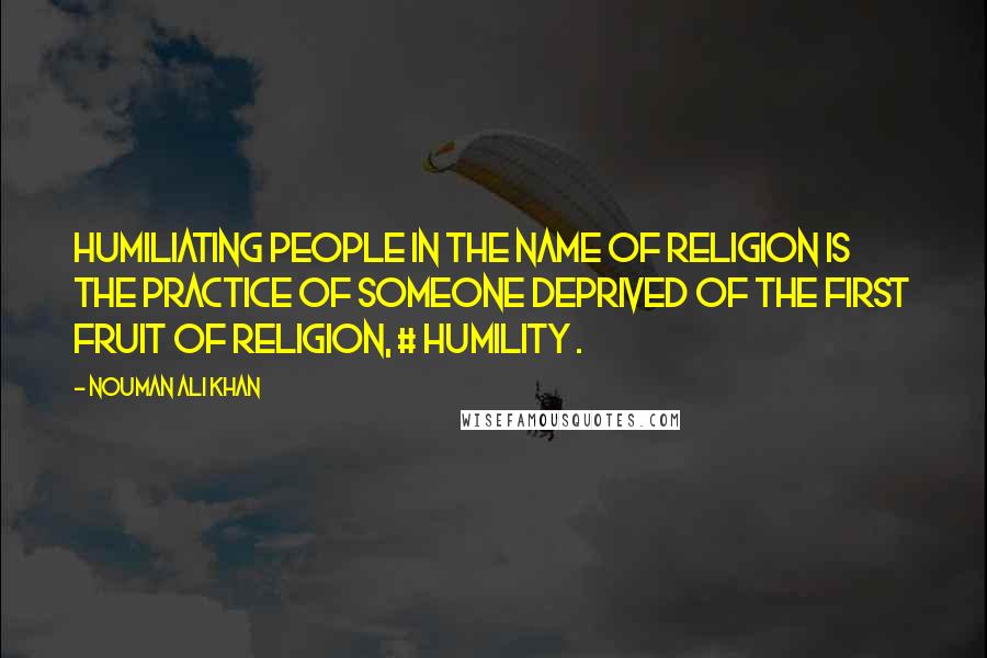 Nouman Ali Khan Quotes: Humiliating people in the name of religion is the practice of someone deprived of the first fruit of religion, # humility .